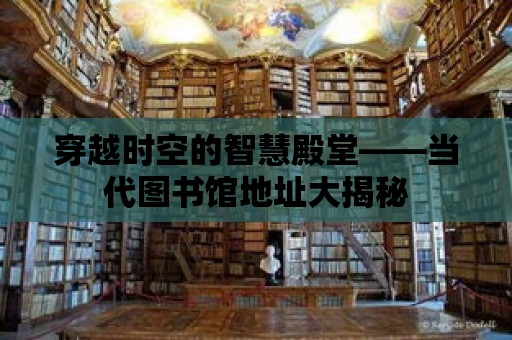 穿越時空的智慧殿堂——當代圖書館地址大揭秘