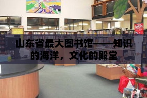 山東省最大圖書館——知識的海洋，文化的殿堂