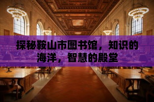 探秘鞍山市圖書館，知識的海洋，智慧的殿堂