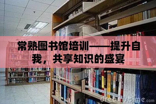 常熟圖書館培訓——提升自我，共享知識的盛宴