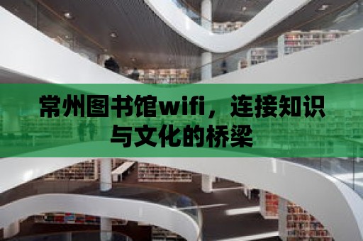 常州圖書館wifi，連接知識與文化的橋梁