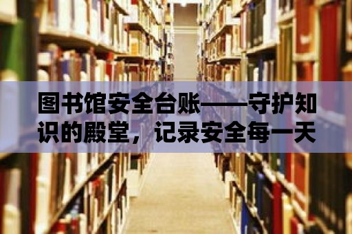 圖書館安全臺賬——守護知識的殿堂，記錄安全每一天