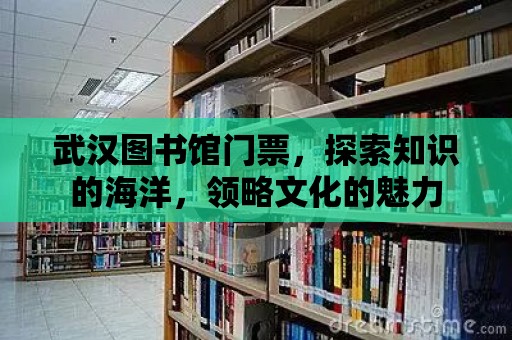 武漢圖書館門票，探索知識的海洋，領(lǐng)略文化的魅力