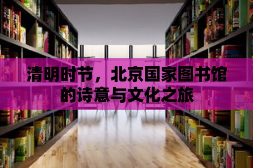 清明時(shí)節(jié)，北京國(guó)家圖書(shū)館的詩(shī)意與文化之旅