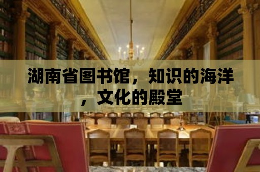 湖南省圖書館，知識的海洋，文化的殿堂