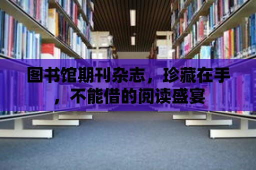 圖書館期刊雜志，珍藏在手，不能借的閱讀盛宴