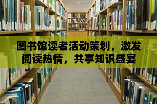 圖書館讀者活動(dòng)策劃，激發(fā)閱讀熱情，共享知識盛宴