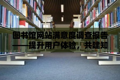 圖書館網站滿意度調查報告——提升用戶體驗，共建知識天堂