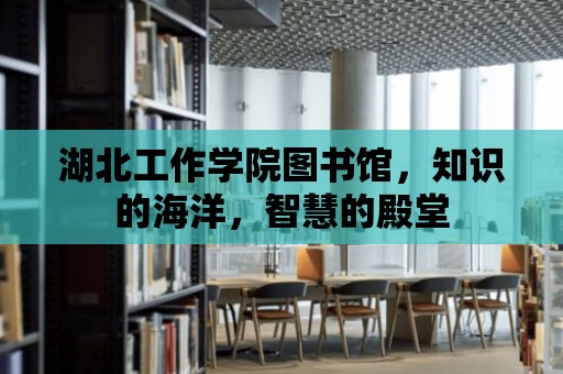 湖北工作學院圖書館，知識的海洋，智慧的殿堂