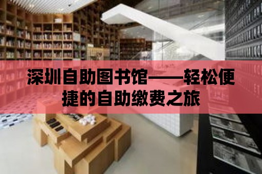 深圳自助圖書館——輕松便捷的自助繳費之旅