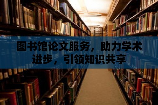 圖書館論文服務，助力學術進步，引領知識共享