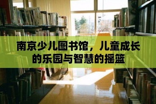 南京少兒圖書館，兒童成長的樂園與智慧的搖籃