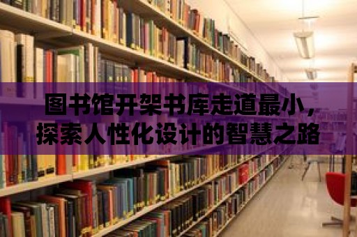 圖書館開架書庫走道最小，探索人性化設計的智慧之路