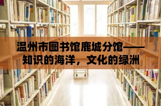 溫州市圖書館鹿城分館——知識的海洋，文化的綠洲