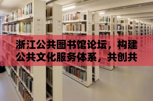 浙江公共圖書館論壇，構建公共文化服務體系，共創共享知識繁榮