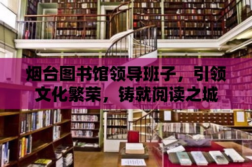 煙臺圖書館領導班子，引領文化繁榮，鑄就閱讀之城