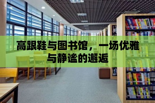 高跟鞋與圖書館，一場優(yōu)雅與靜謐的邂逅