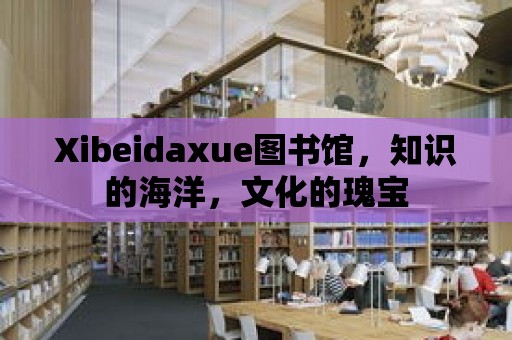 Xibeidaxue圖書館，知識的海洋，文化的瑰寶