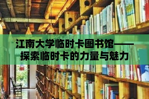 江南大學(xué)臨時卡圖書館——探索臨時卡的力量與魅力