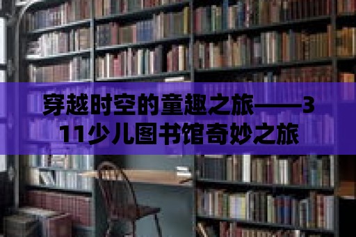 穿越時空的童趣之旅——311少兒圖書館奇妙之旅