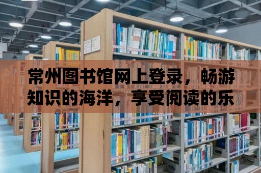 常州圖書館網上登錄，暢游知識的海洋，享受閱讀的樂趣