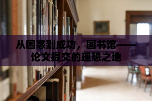 從困惑到成功，圖書館——論文提交的理想之地