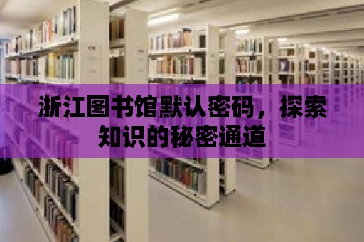 浙江圖書館默認密碼，探索知識的秘密通道