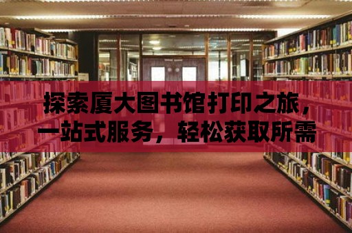 探索廈大圖書館打印之旅，一站式服務，輕松獲取所需資料