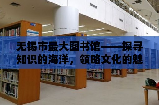 無錫市最大圖書館——探尋知識的海洋，領略文化的魅力