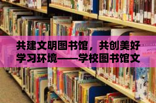 共建文明圖書館，共創(chuàng)美好學(xué)習(xí)環(huán)境——學(xué)校圖書館文明公約