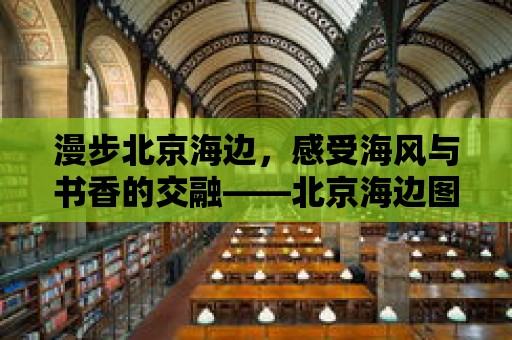 漫步北京海邊，感受海風(fēng)與書香的交融——北京海邊圖書館