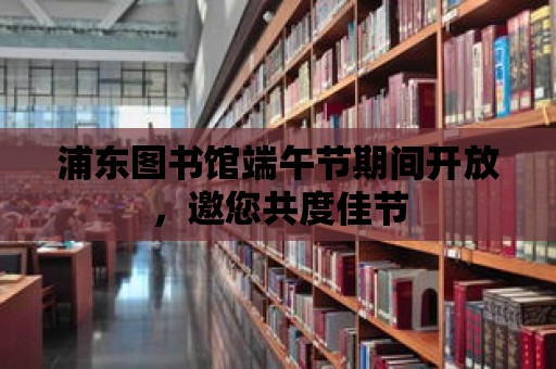 浦東圖書館端午節(jié)期間開放，邀您共度佳節(jié)