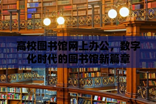 高校圖書館網上辦公，數字化時代的圖書館新篇章