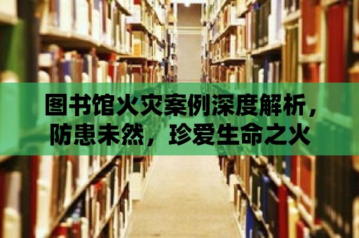 圖書館火災案例深度解析，防患未然，珍愛生命之火