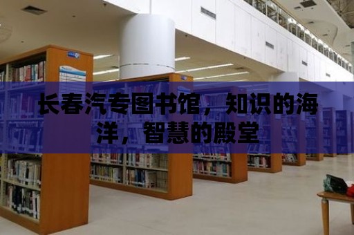 長(zhǎng)春汽專圖書館，知識(shí)的海洋，智慧的殿堂