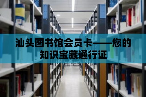 汕頭圖書館會員卡——您的知識寶藏通行證