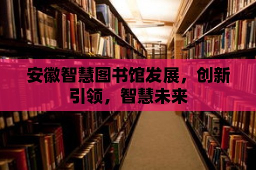 安徽智慧圖書館發展，創新引領，智慧未來