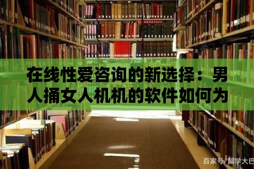 在線性愛咨詢的新選擇：男人捅女人機機的軟件如何為用戶提供指導和建議？