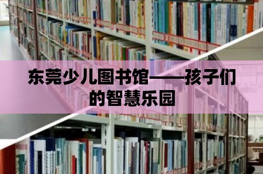 東莞少兒圖書館——孩子們的智慧樂園