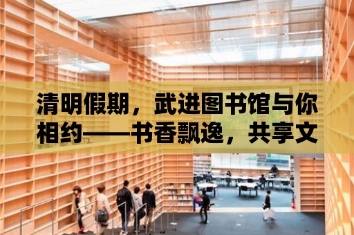 清明假期，武進圖書館與你相約——書香飄逸，共享文化盛宴