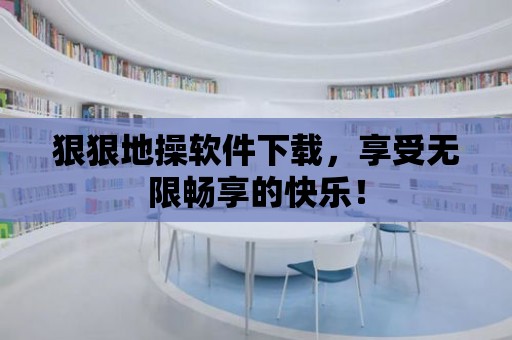 狠狠地操軟件下載，享受無(wú)限暢享的快樂(lè)！