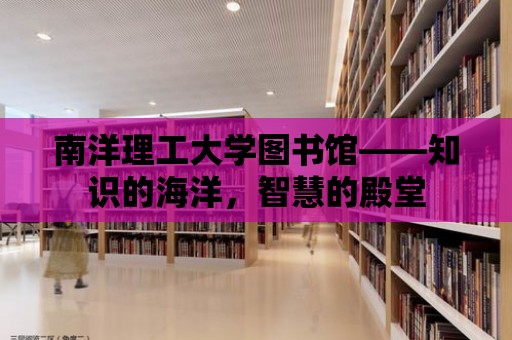 南洋理工大學(xué)圖書館——知識(shí)的海洋，智慧的殿堂