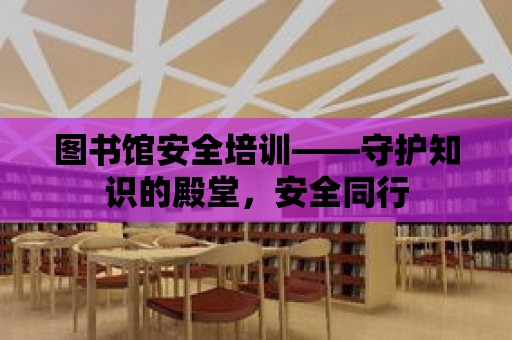 圖書館安全培訓——守護知識的殿堂，安全同行