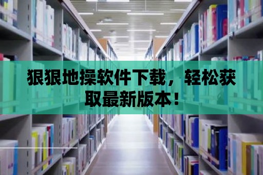 狠狠地操軟件下載，輕松獲取最新版本！