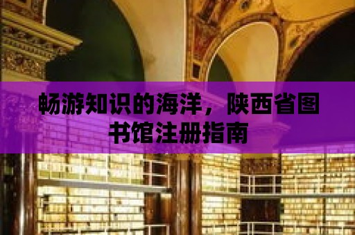 暢游知識的海洋，陜西省圖書館注冊指南