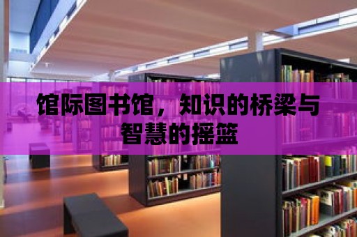 館際圖書館，知識的橋梁與智慧的搖籃