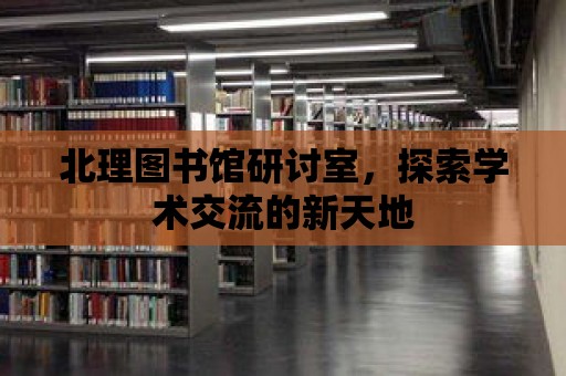 北理圖書館研討室，探索學術交流的新天地