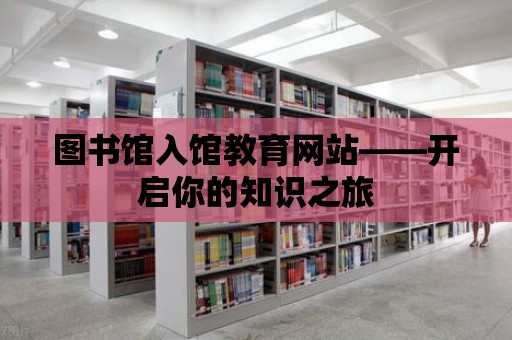 圖書館入館教育網(wǎng)站——開啟你的知識之旅