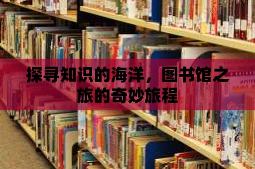 探尋知識的海洋，圖書館之旅的奇妙旅程