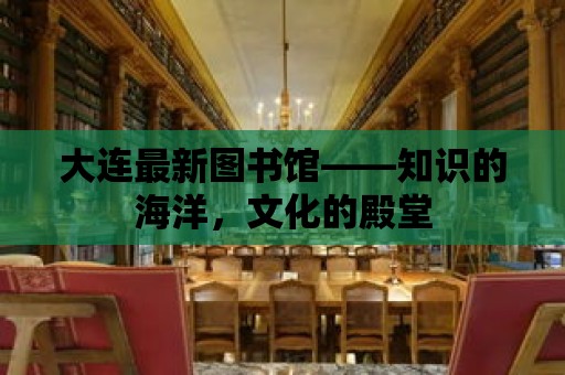 大連最新圖書館——知識的海洋，文化的殿堂